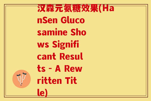 汉森元氨糖效果(HanSen Glucosamine Shows Significant Results - A Rewritten Title)