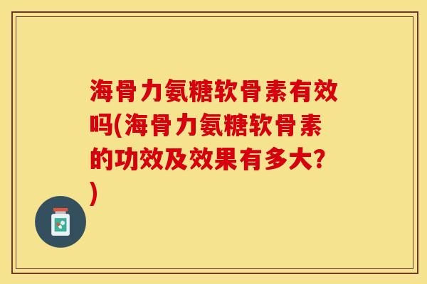 海骨力氨糖软骨素有效吗(海骨力氨糖软骨素的功效及效果有多大？)