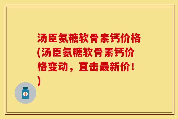 汤臣氨糖软骨素钙价格(汤臣氨糖软骨素钙价格变动，直击最新价！)