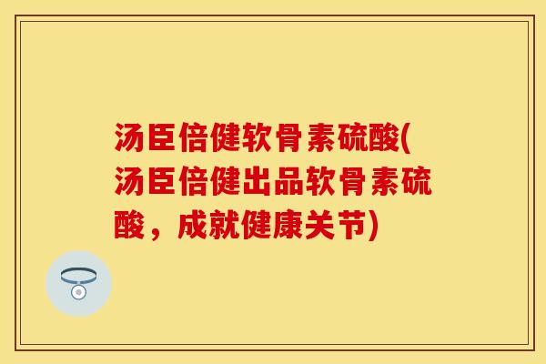 汤臣倍健软骨素硫酸(汤臣倍健出品软骨素硫酸，成就健康关节)