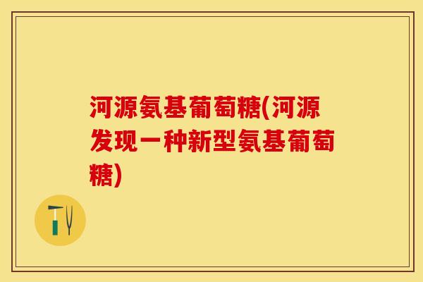 河源氨基葡萄糖(河源发现一种新型氨基葡萄糖)