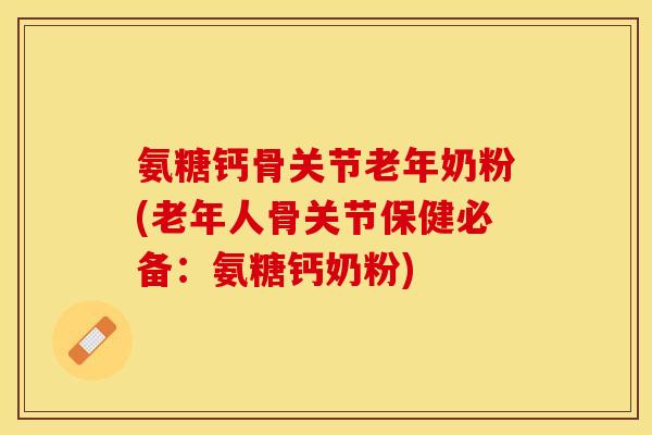 氨糖钙骨关节老年奶粉(老年人骨关节保健必备：氨糖钙奶粉)