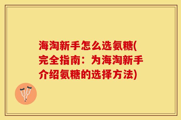 海淘新手怎么选氨糖(完全指南：为海淘新手介绍氨糖的选择方法)