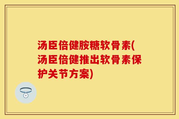汤臣倍健胺糖软骨素(汤臣倍健推出软骨素保护关节方案)
