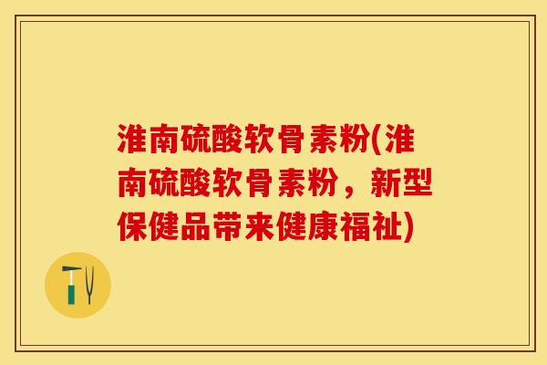 淮南硫酸软骨素粉(淮南硫酸软骨素粉，新型保健品带来健康福祉)