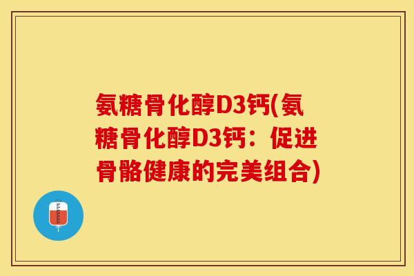 氨糖骨化醇D3钙(氨糖骨化醇D3钙：促进骨骼健康的完美组合)