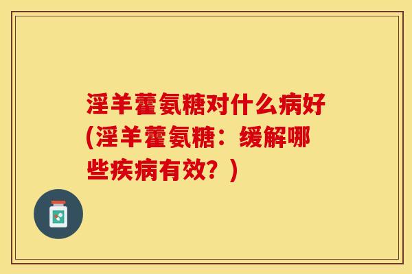 淫羊藿氨糖对什么病好(淫羊藿氨糖：缓解哪些疾病有效？)