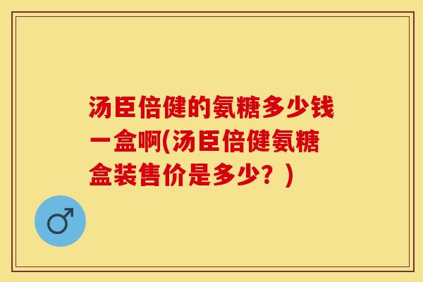 汤臣倍健的氨糖多少钱一盒啊(汤臣倍健氨糖盒装售价是多少？)