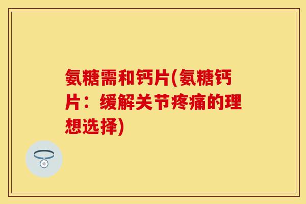 氨糖需和钙片(氨糖钙片：缓解关节疼痛的理想选择)