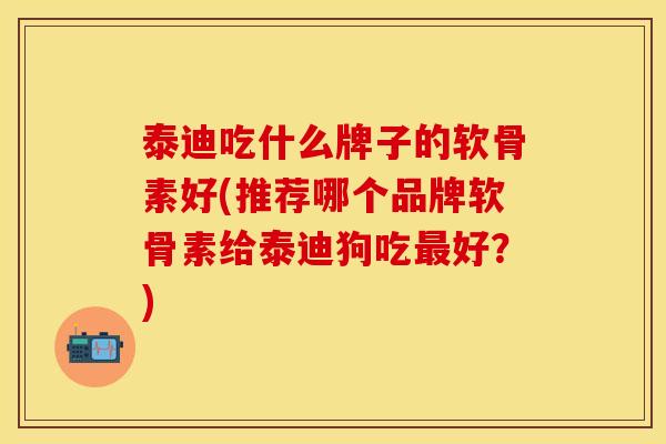 泰迪吃什么牌子的软骨素好(推荐哪个品牌软骨素给泰迪狗吃最好？)