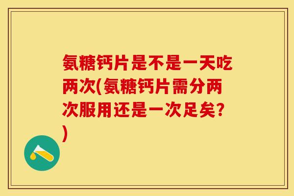 氨糖钙片是不是一天吃两次(氨糖钙片需分两次服用还是一次足矣？)