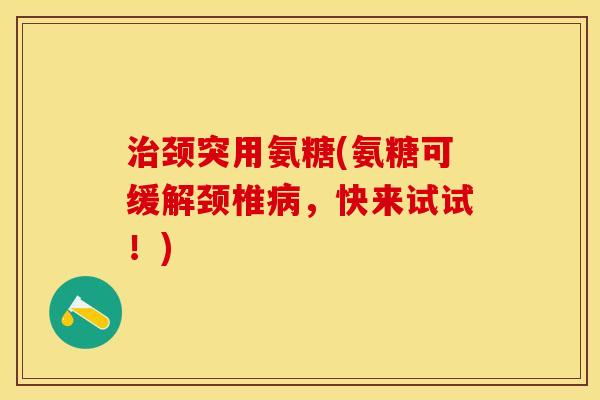 治颈突用氨糖(氨糖可缓解颈椎病，快来试试！)