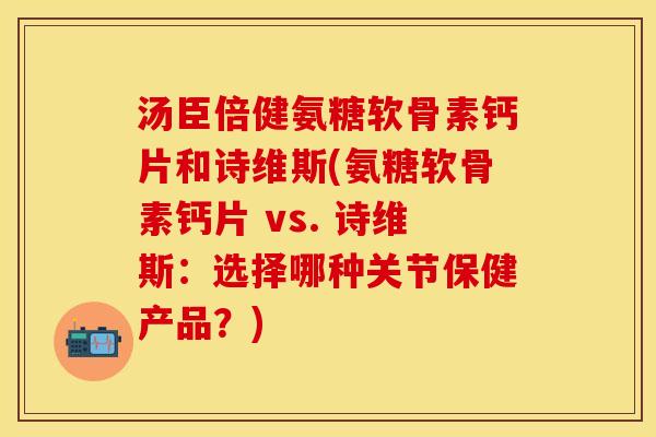 汤臣倍健氨糖软骨素钙片和诗维斯(氨糖软骨素钙片 vs. 诗维斯：选择哪种关节保健产品？)