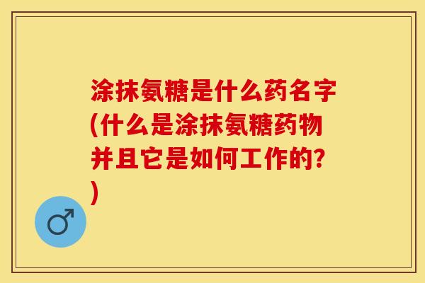 涂抹氨糖是什么药名字(什么是涂抹氨糖药物并且它是如何工作的？)