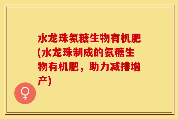水龙珠氨糖生物有机肥(水龙珠制成的氨糖生物有机肥，助力减排增产)