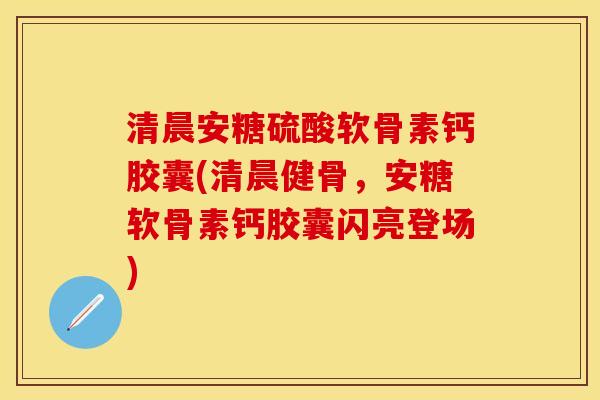 清晨安糖硫酸软骨素钙胶囊(清晨健骨，安糖软骨素钙胶囊闪亮登场)
