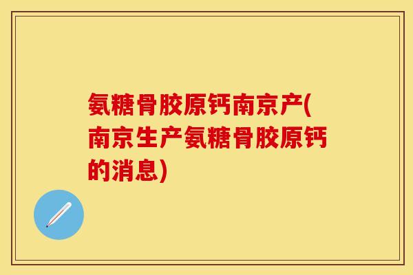 氨糖骨胶原钙南京产(南京生产氨糖骨胶原钙的消息)
