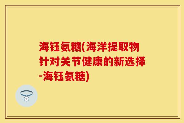 海钰氨糖(海洋提取物针对关节健康的新选择-海钰氨糖)