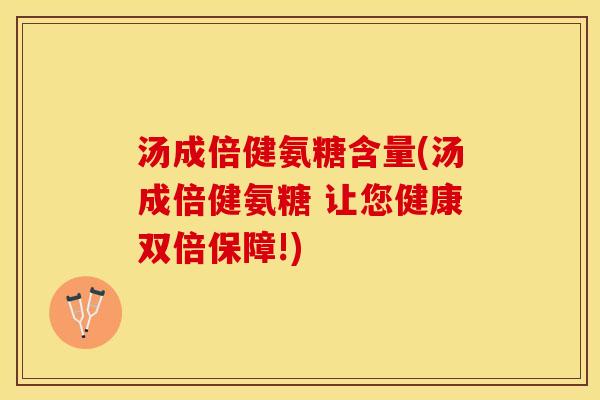 汤成倍健氨糖含量(汤成倍健氨糖 让您健康双倍保障!)