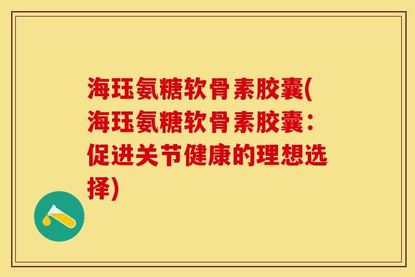 海珏氨糖软骨素胶囊(海珏氨糖软骨素胶囊：促进关节健康的理想选择)