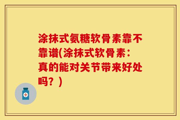 涂抹式氨糖软骨素靠不靠谱(涂抹式软骨素：真的能对关节带来好处吗？)