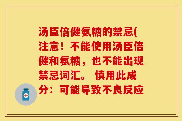 汤臣倍健氨糖的禁忌(注意！不能使用汤臣倍健和氨糖，也不能出现禁忌词汇。 慎用此成分：可能导致不良反应