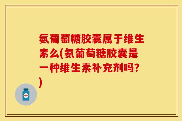 氨葡萄糖胶囊属于维生素么(氨葡萄糖胶囊是一种维生素补充剂吗？)