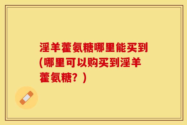 淫羊藿氨糖哪里能买到(哪里可以购买到淫羊藿氨糖？)