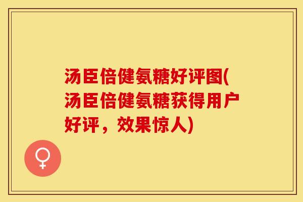 汤臣倍健氨糖好评图(汤臣倍健氨糖获得用户好评，效果惊人)