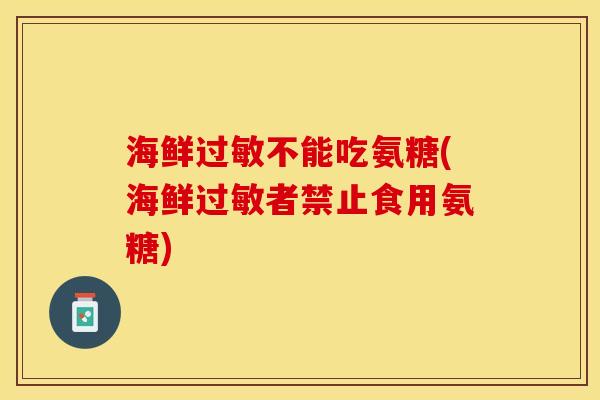海鲜过敏不能吃氨糖(海鲜过敏者禁止食用氨糖)