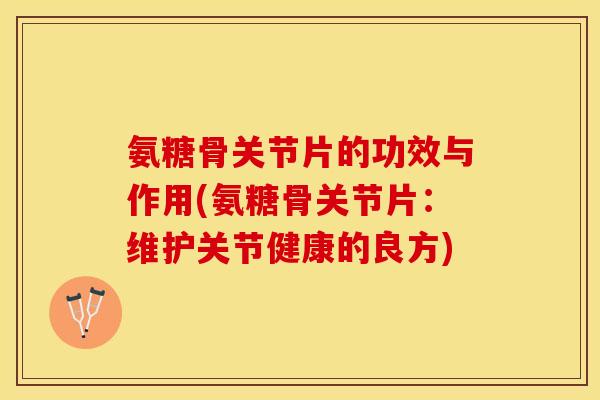 氨糖骨关节片的功效与作用(氨糖骨关节片：维护关节健康的良方)