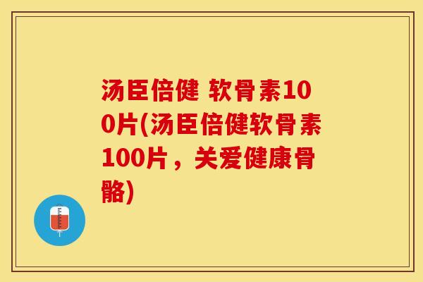 汤臣倍健 软骨素100片(汤臣倍健软骨素100片，关爱健康骨骼)
