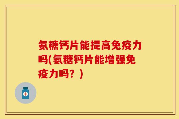 氨糖钙片能提高免疫力吗(氨糖钙片能增强免疫力吗？)