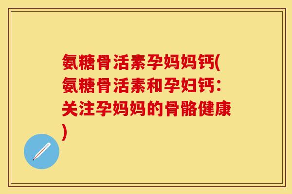 氨糖骨活素孕妈妈钙(氨糖骨活素和孕妇钙：关注孕妈妈的骨骼健康)