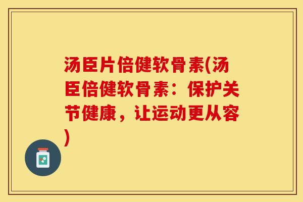 汤臣片倍健软骨素(汤臣倍健软骨素：保护关节健康，让运动更从容)