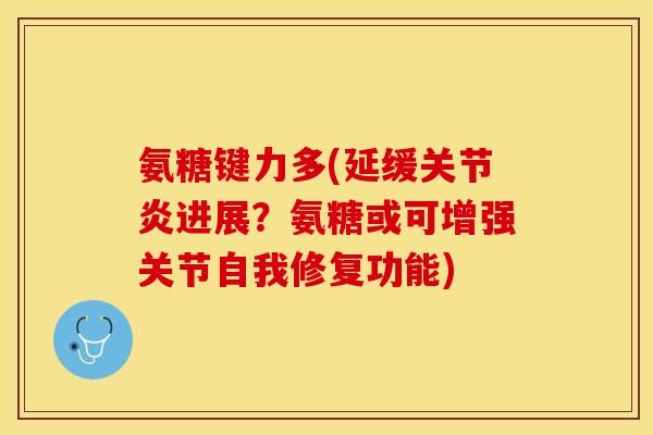 氨糖键力多(延缓关节炎进展？氨糖或可增强关节自我修复功能)