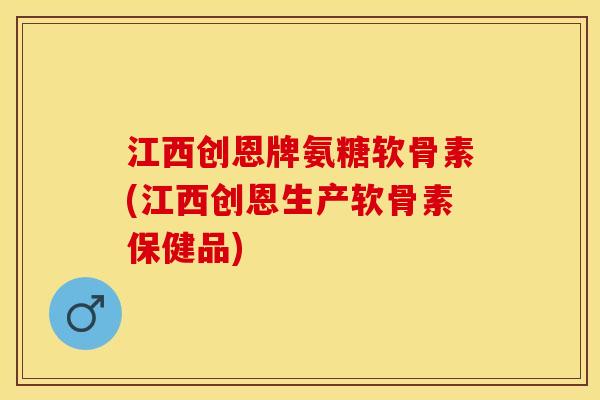 江西创恩牌氨糖软骨素(江西创恩生产软骨素保健品)