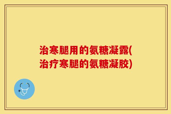治寒腿用的氨糖凝露(治疗寒腿的氨糖凝胶)