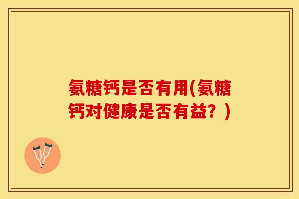 氨糖钙是否有用(氨糖钙对健康是否有益？)