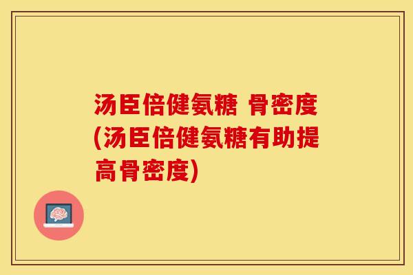 汤臣倍健氨糖 骨密度(汤臣倍健氨糖有助提高骨密度)