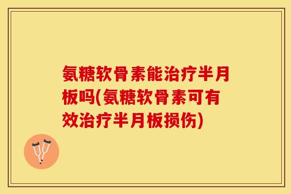 氨糖软骨素能治疗半月板吗(氨糖软骨素可有效治疗半月板损伤)