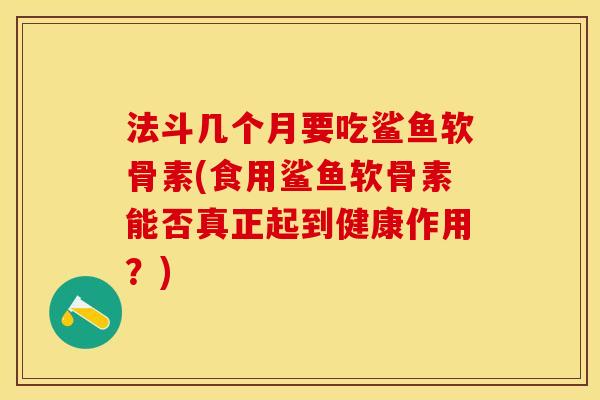 法斗几个月要吃鲨鱼软骨素(食用鲨鱼软骨素能否真正起到健康作用？)