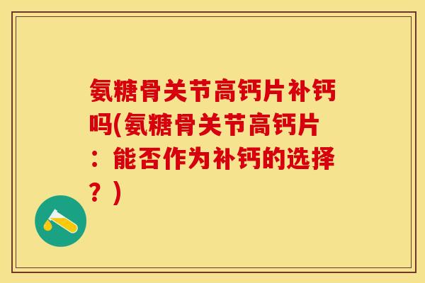 氨糖骨关节高钙片补钙吗(氨糖骨关节高钙片：能否作为补钙的选择？)