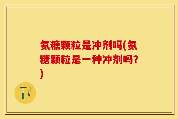 氨糖颗粒是冲剂吗(氨糖颗粒是一种冲剂吗？)