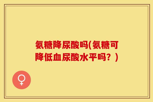 氨糖降尿酸吗(氨糖可降低血尿酸水平吗？)