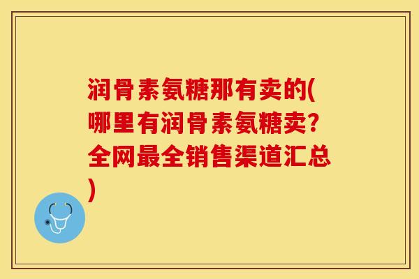 润骨素氨糖那有卖的(哪里有润骨素氨糖卖？全网最全销售渠道汇总)