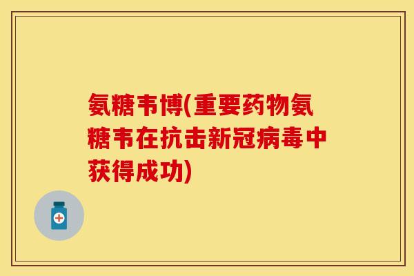 氨糖韦博(重要药物氨糖韦在抗击新冠病毒中获得成功)