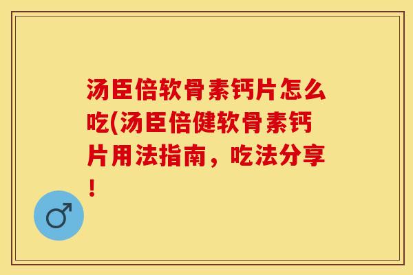 汤臣倍软骨素钙片怎么吃(汤臣倍健软骨素钙片用法指南，吃法分享！