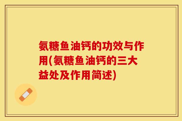 氨糖鱼油钙的功效与作用(氨糖鱼油钙的三大益处及作用简述)