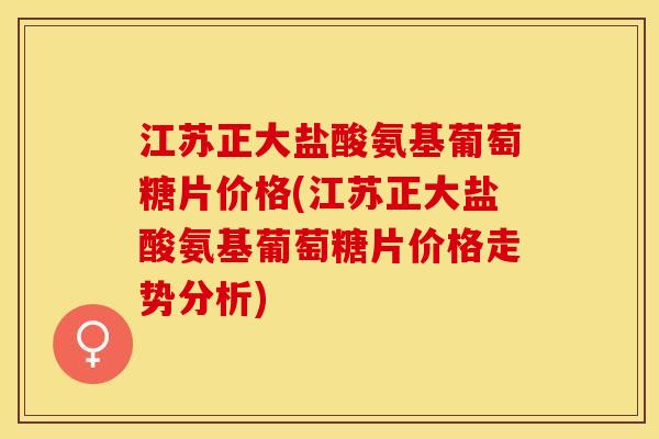 江苏正大盐酸氨基葡萄糖片价格(江苏正大盐酸氨基葡萄糖片价格走势分析)